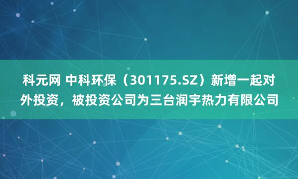 科元网 中科环保(301175.SZ)新增一起对外投资,被投资公司为三台润宇热力有限公司