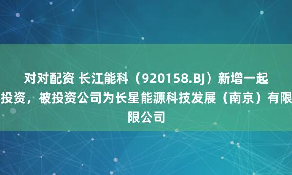 对对配资 长江能科(920158.BJ)新增一起对外投资,被投资公司为长星能源科技发展(南京)有限公司