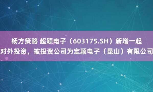 杨方策略 超颖电子(603175.SH)新增一起对外投资,被投资公司为定颖电子(昆山)有限公司