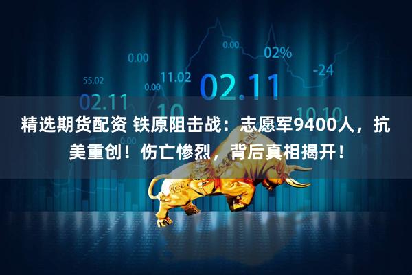 精选期货配资 铁原阻击战：志愿军9400人，抗美重创！伤亡惨烈，背后真相揭开！