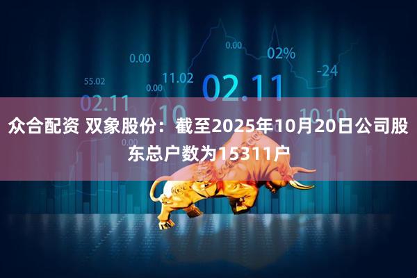 众合配资 双象股份：截至2025年10月20日公司股东总户数为15311户