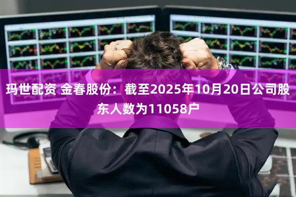 玛世配资 金春股份：截至2025年10月20日公司股东人数为11058户