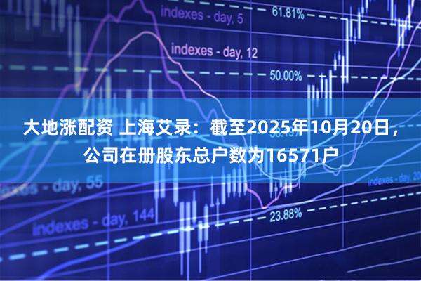 大地涨配资 上海艾录：截至2025年10月20日，公司在册股东总户数为16571户