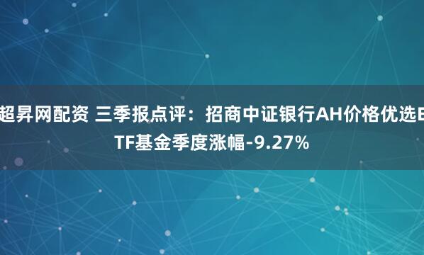 超昇网配资 三季报点评：招商中证银行AH价格优选ETF基金季度涨幅-9.27%