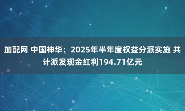 加配网 中国神华：2025年半年度权益分派实施 共计派发现金红利194.71亿元