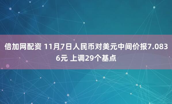 倍加网配资 11月7日人民币对美元中间价报7.0836元 上调29个基点