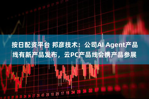 按日配资平台 邦彦技术：公司AI Agent产品线有新产品发布，云PC产品线会携产品参展
