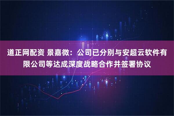 道正网配资 景嘉微：公司已分别与安超云软件有限公司等达成深度战略合作并签署协议