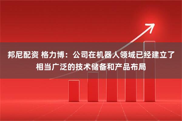 邦尼配资 格力博：公司在机器人领域已经建立了相当广泛的技术储备和产品布局