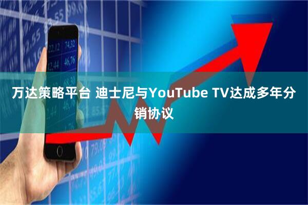 万达策略平台 迪士尼与YouTube TV达成多年分销协议