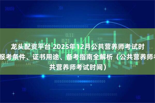 龙头配资平台 2025年12月公共营养师考试时间公布!报考条件、证书用途、备考指南全解析(公共营养师考试时间)
