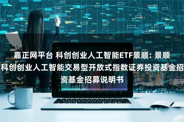 嘉正网平台 科创创业人工智能ETF景顺: 景顺长城中证科创创业人工智能交易型开放式指数证券投资基金招募说明书