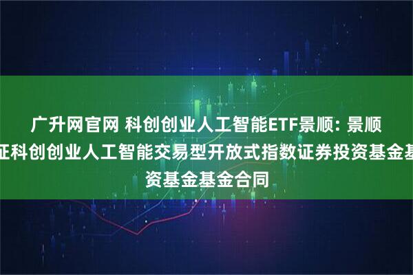 广升网官网 科创创业人工智能ETF景顺: 景顺长城中证科创创业人工智能交易型开放式指数证券投资基金基金合同