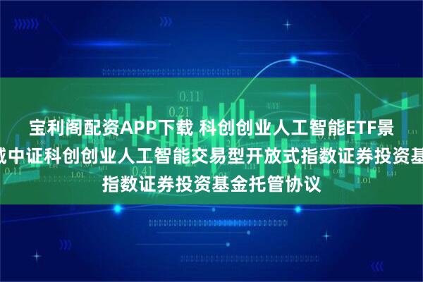 宝利阁配资APP下载 科创创业人工智能ETF景顺: 景顺长城中证科创创业人工智能交易型开放式指数证券投资基金托管协议