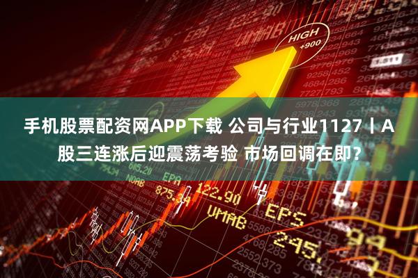 手机股票配资网APP下载 公司与行业1127丨A股三连涨后迎震荡考验 市场回调在即?