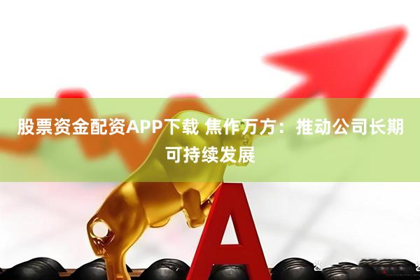 股票资金配资APP下载 焦作万方：推动公司长期可持续发展