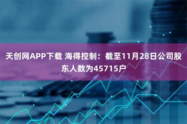 天创网APP下载 海得控制：截至11月28日公司股东人数为45715户