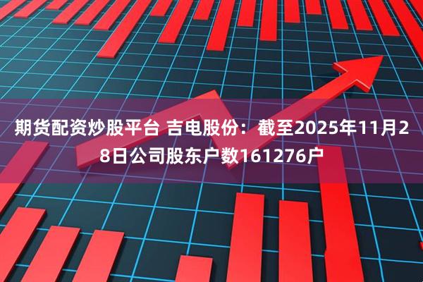 期货配资炒股平台 吉电股份：截至2025年11月28日公司股东户数161276户