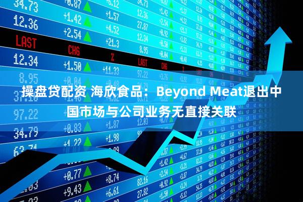 操盘贷配资 海欣食品:Beyond Meat退出中国市场与公司业务无直接关联