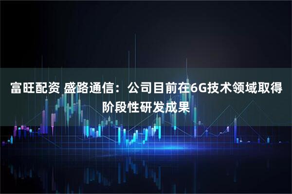 富旺配资 盛路通信：公司目前在6G技术领域取得阶段性研发成果