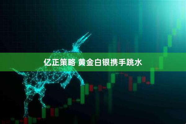 亿正策略 黄金白银携手跳水