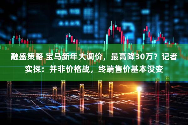 融盛策略 宝马新年大调价，最高降30万？记者实探：并非价格战，终端售价基本没变