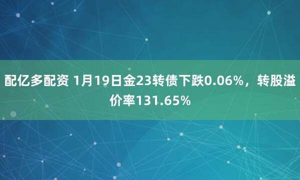 配亿多配资 1月19日金23转债下跌0.06%，转股溢价率131.65%