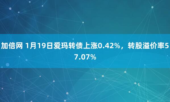 加倍网 1月19日爱玛转债上涨0.42%，转股溢价率57.07%
