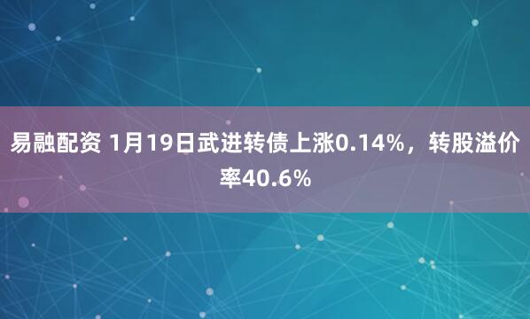 易融配资 1月19日武进转债上涨0.14%，转股溢价率40.6%