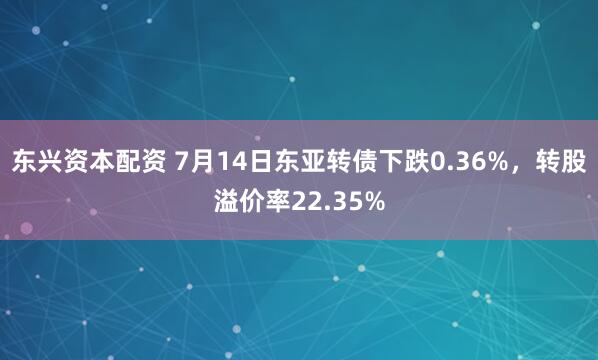 东兴资本配资 7月14日东亚转债下跌0.36%，转股溢价率22.35%