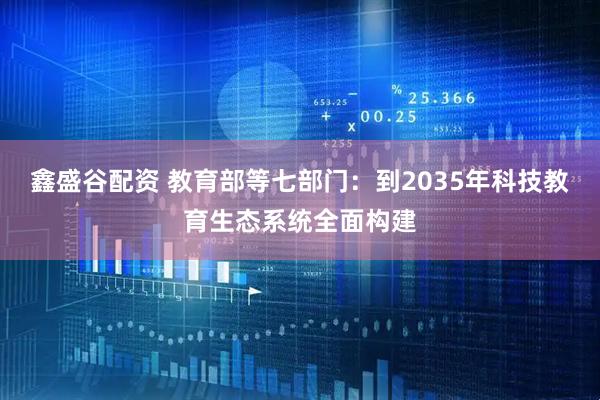 鑫盛谷配资 教育部等七部门：到2035年科技教育生态系统全面构建