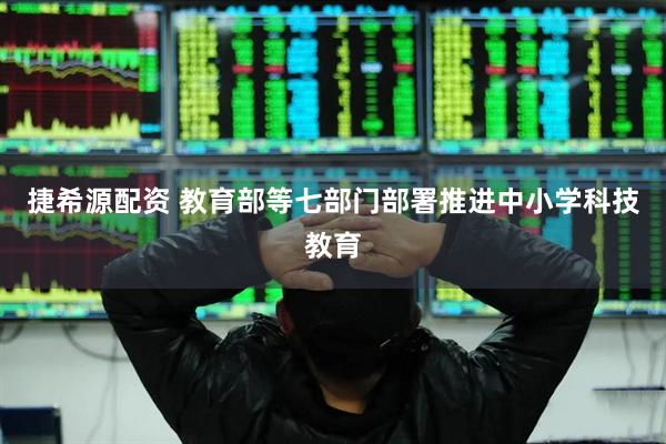 捷希源配资 教育部等七部门部署推进中小学科技教育