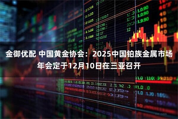 金御优配 中国黄金协会：2025中国铂族金属市场年会定于12月10日在三亚召开