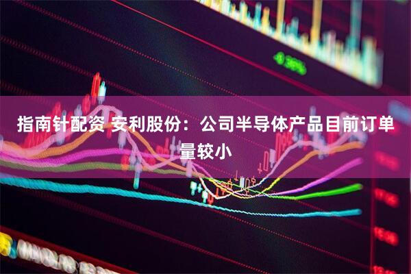 指南针配资 安利股份：公司半导体产品目前订单量较小