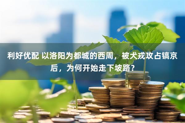 利好优配 以洛阳为都城的西周，被犬戎攻占镐京后，为何开始走下坡路？