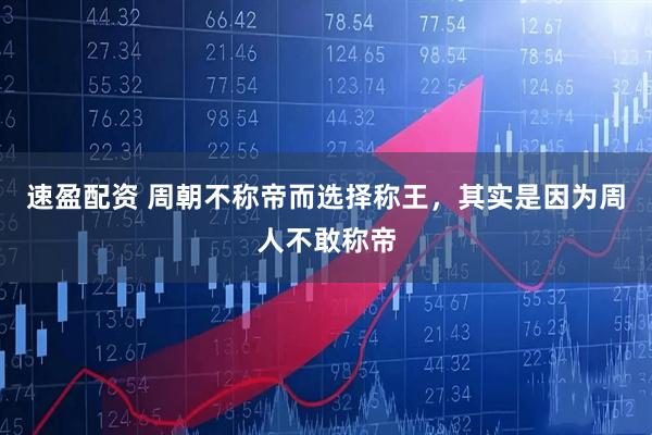 速盈配资 周朝不称帝而选择称王，其实是因为周人不敢称帝