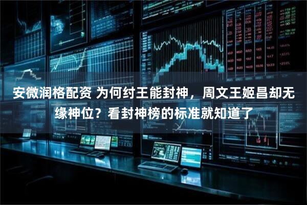 安微润格配资 为何纣王能封神，周文王姬昌却无缘神位？看封神榜的标准就知道了